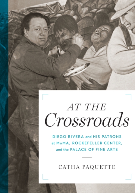 At the Crossroads : Diego Rivera and his Patrons at MoMA, Rockefeller Center, and the Palace of Fine Arts, Paperback / softback Book