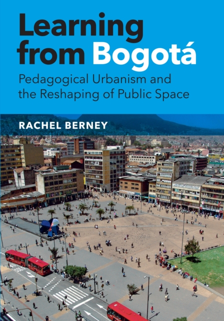Learning from Bogota : Pedagogical Urbanism and the Reshaping of Public Space, Hardback Book
