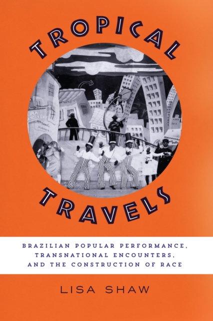 Tropical Travels : Brazilian Popular Performance, Transnational Encounters, and the Construction of Race, Hardback Book