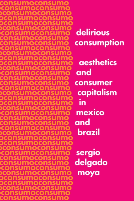 Delirious Consumption : Aesthetics and Consumer Capitalism in Mexico and Brazil, Hardback Book