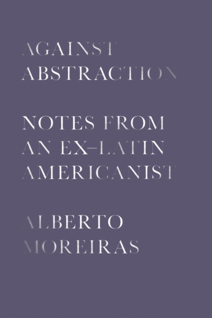 Against Abstraction : Notes from an Ex-Latin Americanist, Hardback Book