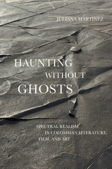 Haunting Without Ghosts : Spectral Realism in Colombian Literature, Film, and Art, Hardback Book