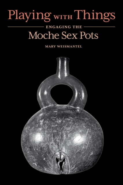 Playing with Things : Engaging the Moche Sex Pots, Hardback Book