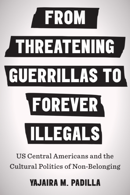 From Threatening Guerrillas to Forever Illegals : US Central Americans and the Cultural Politics of Non-Belonging, Hardback Book