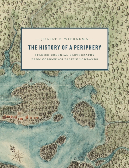 The History of a Periphery : Spanish Colonial Cartography from Colombia's Pacific Lowlands, Hardback Book