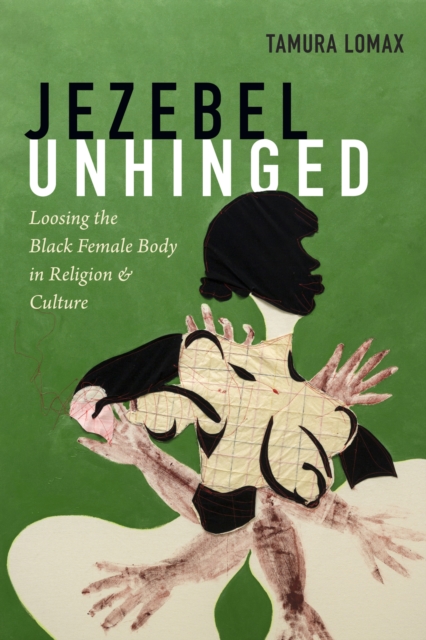 Jezebel Unhinged : Loosing the Black Female Body in Religion and Culture, Paperback / softback Book