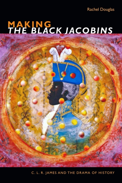 Making The Black Jacobins : C. L. R. James and the Drama of History, Paperback / softback Book