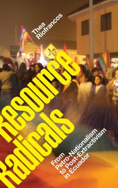 Resource Radicals : From Petro-Nationalism to Post-Extractivism in Ecuador, Hardback Book