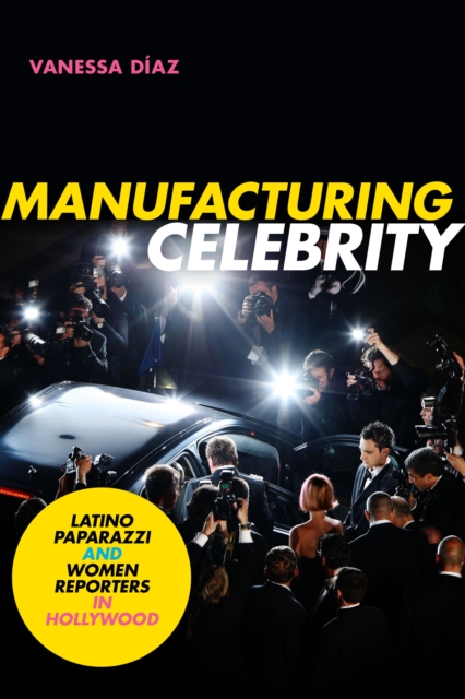 Manufacturing Celebrity : Latino Paparazzi and Women Reporters in Hollywood, Paperback / softback Book