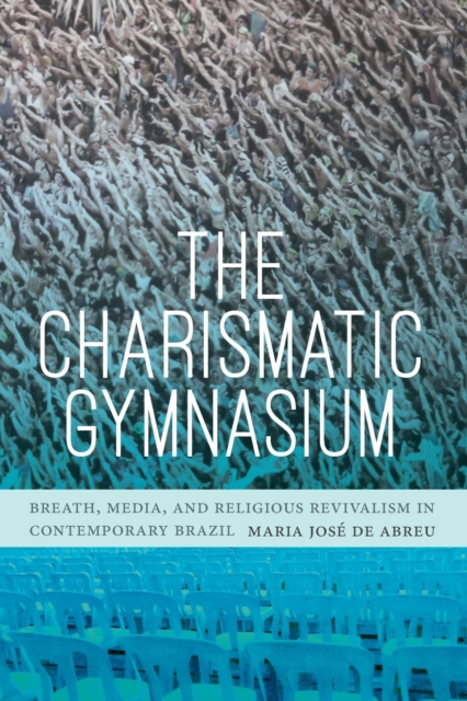 The Charismatic Gymnasium : Breath, Media, and Religious Revivalism in Contemporary Brazil, Paperback / softback Book