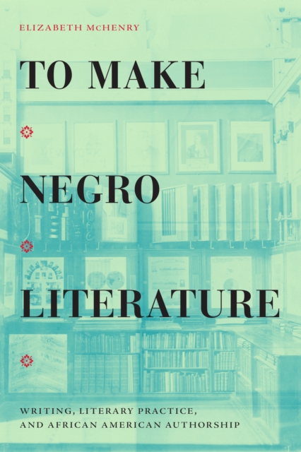 To Make Negro Literature : Writing, Literary Practice, and African American Authorship, Paperback / softback Book