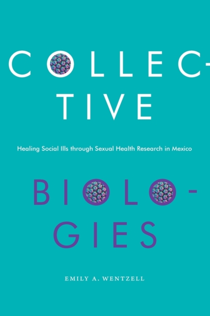 Collective Biologies : Healing Social Ills through Sexual Health Research in Mexico, Paperback / softback Book