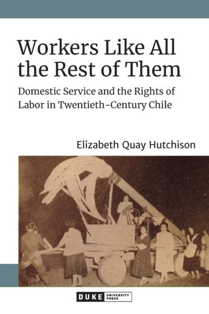 Workers Like All the Rest of Them : Domestic Service and the Rights of Labor in Twentieth-Century Chile, Paperback / softback Book