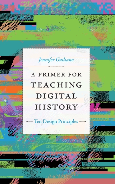 A Primer for Teaching Digital History : Ten Design Principles, Hardback Book