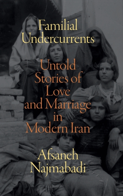 Familial Undercurrents : Untold Stories of Love and Marriage in Modern Iran, Hardback Book