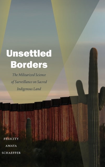 Unsettled Borders : The Militarized Science of Surveillance on Sacred Indigenous Land, Hardback Book