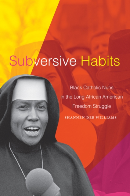 Subversive Habits : Black Catholic Nuns in the Long African American Freedom Struggle, Hardback Book