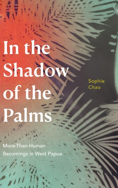 In the Shadow of the Palms : More-Than-Human Becomings in West Papua, Hardback Book