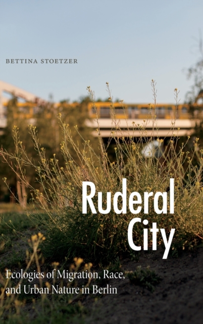 Ruderal City : Ecologies of Migration, Race, and Urban Nature in Berlin, Hardback Book