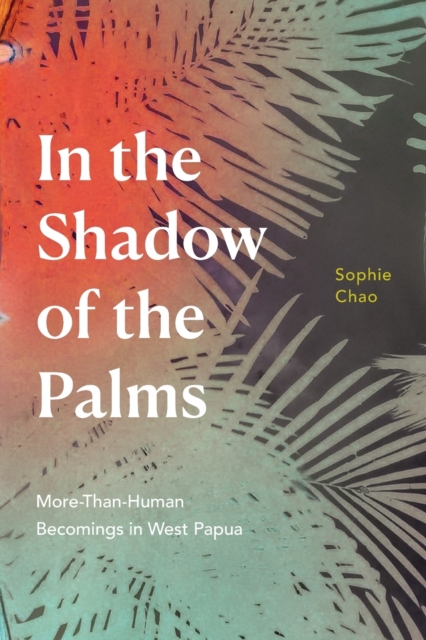 In the Shadow of the Palms : More-Than-Human Becomings in West Papua, Paperback / softback Book