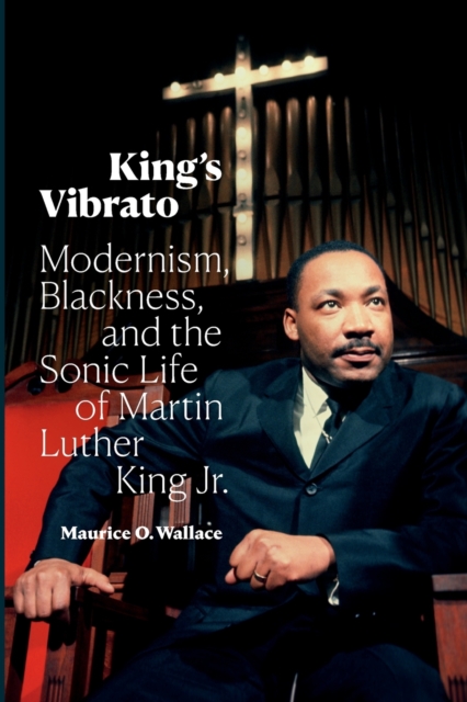 King's Vibrato : Modernism, Blackness, and the Sonic Life of Martin Luther King Jr., Paperback / softback Book