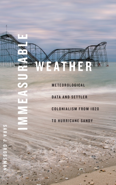 Immeasurable Weather : Meteorological Data and Settler Colonialism from 1820 to Hurricane Sandy, Hardback Book
