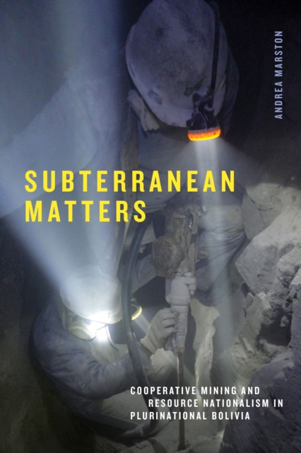 Subterranean Matters : Cooperative Mining and Resource Nationalism in Plurinational Bolivia, Hardback Book