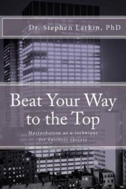 Beat Your Way to the Top : Masturbation as a technique for business success, Paperback / softback Book