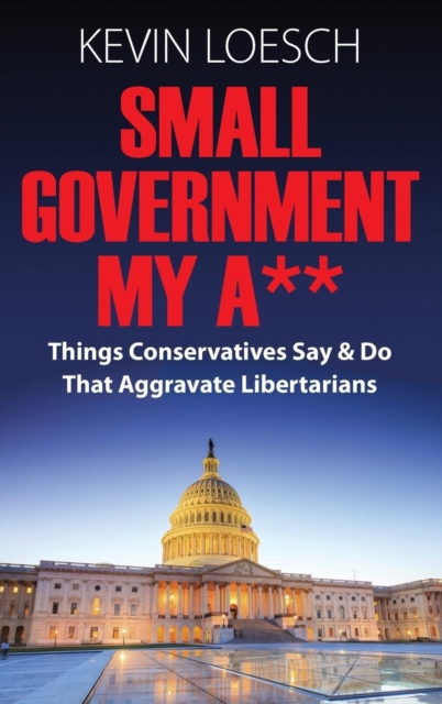 Small Government My A** : Things Conservatives Say & Do That Aggravate Libertarians, Hardback Book