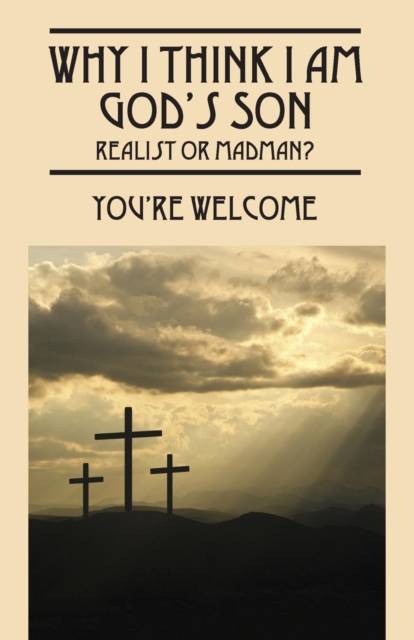 Why I Think I Am God's Son : Realist or Madman?, Paperback / softback Book