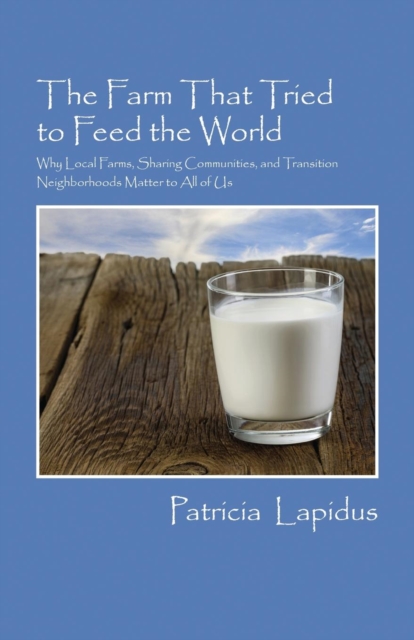 The Farm That Tried to Feed the World : Why Local Farms, Sharing Communities, and Transition Neighborhoods Matter to All of Us, Paperback / softback Book