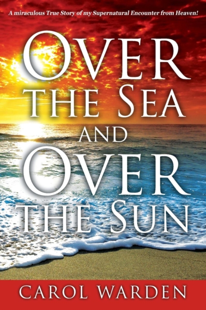 Over the Sea and Over the Sun : A Miraculous Breathtaking True Story of My Supernatural Encounter with God! Very Unique Miracles, Signs, and Wonders from Heaven...This is something only God can Do!, Paperback / softback Book