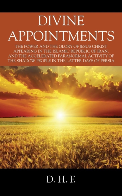 Divine Appointments : The Power and the Glory of Jesus Christ Appearing in The Islamic Republic of Iran, and the Accelerated Paranormal Activity of the Shadow People in the Latter days of Persia, Paperback / softback Book