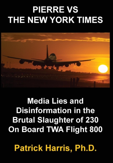 Pierre VS The New York Times : Media Lies and Disinformation in the Brutal Slaughter of 230 On Board TWA Flight 800, Hardback Book