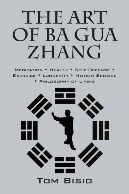 The Art of Ba Gua Zhang : Meditation &#8727; Health &#8727; Self-Defense &#8727; Exercise &#8727; Longevity &#8727; Motion Science &#8727; Philosophy of Living, Paperback / softback Book
