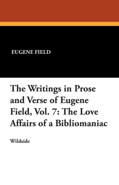 The Writings in Prose and Verse of Eugene Field, Vol. 7 : The Love Affairs of a Bibliomaniac, Paperback / softback Book