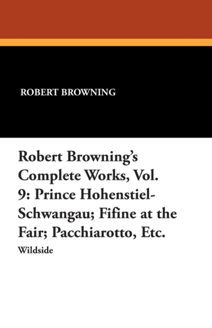 Robert Browning's Complete Works, Vol. 9 : Prince Hohenstiel-Schwangau; Fifine at the Fair; Pacchiarotto, Etc., Paperback / softback Book