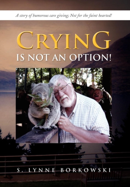 Crying Is Not an Option! : A Story of Humorous Care Giving; Not for the Faint Hearted!, Hardback Book
