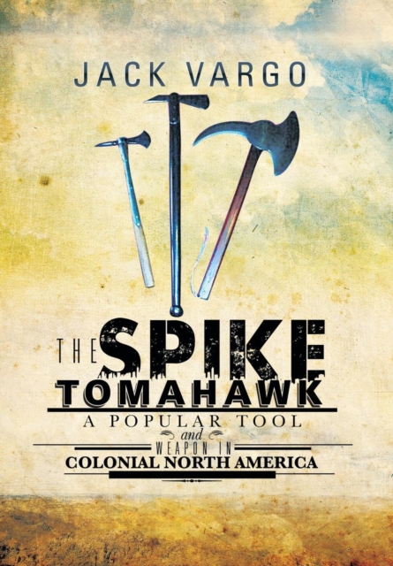 The Spike Tomahawk : A Popular Tool and Weapon in Colonial North America, Hardback Book