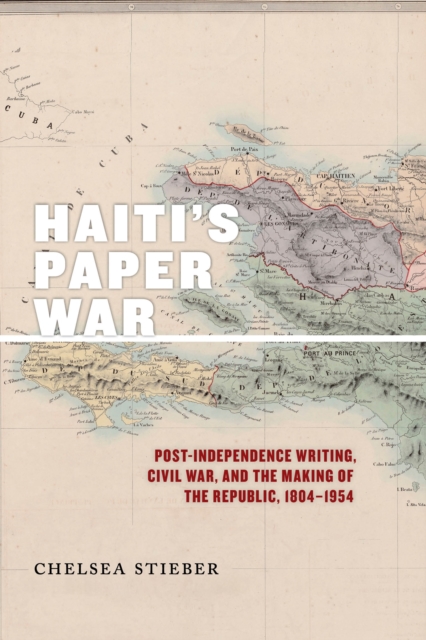 Haiti's Paper War : Post-Independence Writing, Civil War, and the Making of the Republic, 1804-1954, Paperback / softback Book