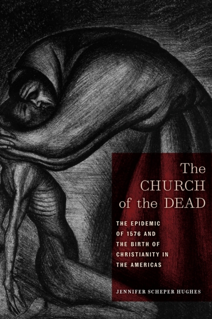 The Church of the Dead : The Epidemic of 1576 and the Birth of Christianity in the Americas, Hardback Book