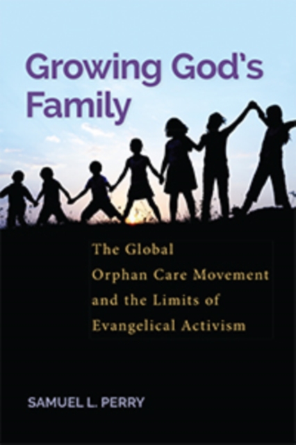 Growing God’s Family : The Global Orphan Care Movement and the Limits of Evangelical Activism, Paperback / softback Book
