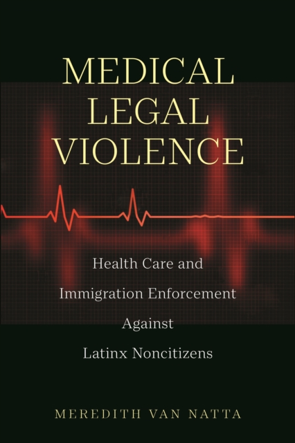Medical Legal Violence : Health Care and Immigration Enforcement Against Latinx Noncitizens, Paperback / softback Book