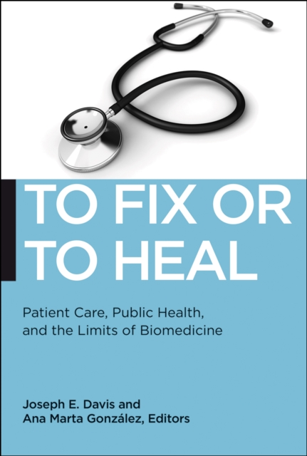 To Fix or To Heal : Patient Care, Public Health, and the Limits of Biomedicine, Paperback / softback Book