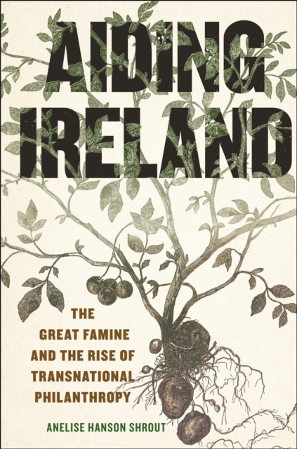 Aiding Ireland : The Great Famine and the Rise of Transnational Philanthropy, Hardback Book