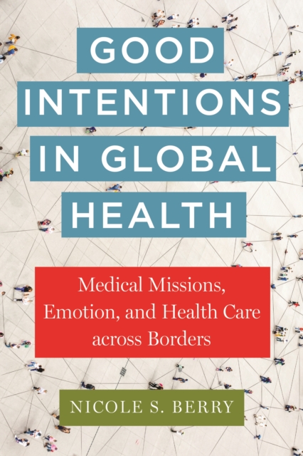 Good Intentions in Global Health : Medical Missions, Emotion, and Health Care across Borders, Hardback Book