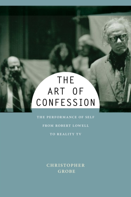 The Art of Confession : The Performance of Self from Robert Lowell to Reality TV, Hardback Book