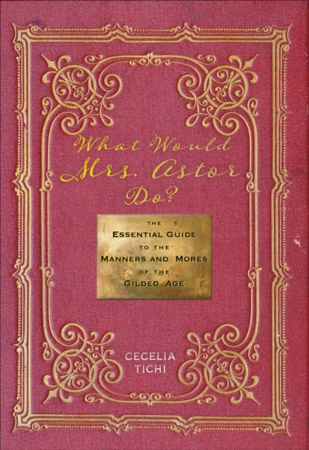 What Would Mrs. Astor Do? : The Essential Guide to the Manners and Mores of the Gilded Age, EPUB eBook
