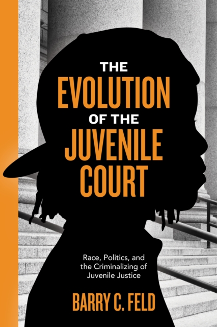 The Evolution of the Juvenile Court : Race, Politics, and the Criminalizing of Juvenile Justice, Paperback / softback Book