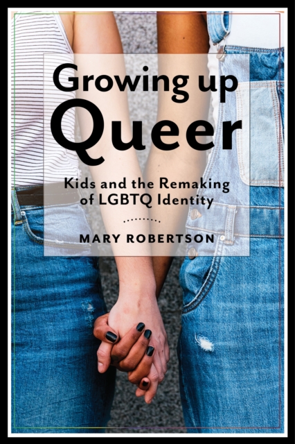 Growing Up Queer : Kids and the Remaking of LGBTQ Identity, Paperback / softback Book